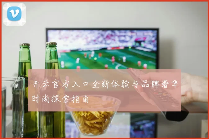 开云官方入口全新体验与品牌奢华时尚探索指南