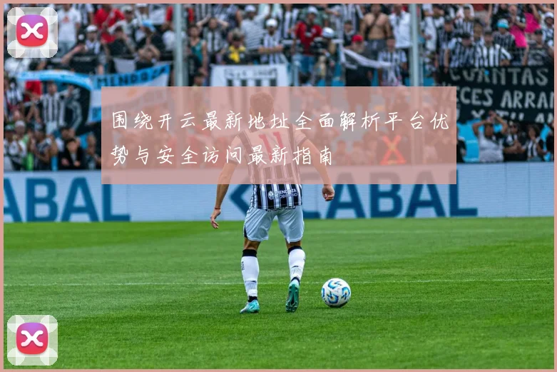 围绕开云最新地址全面解析平台优势与安全访问最新指南