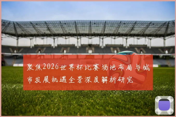 聚焦2026世界杯比赛场地布局与城市发展机遇全景深度解析研究