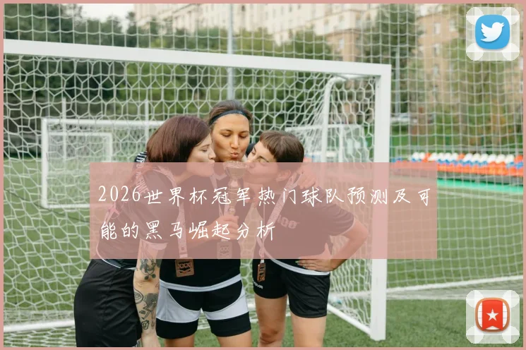 2026世界杯冠军热门球队预测及可能的黑马崛起分析