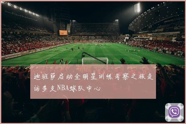 迪班萨启动全明星训练考察之旅走访多支NBA球队中心