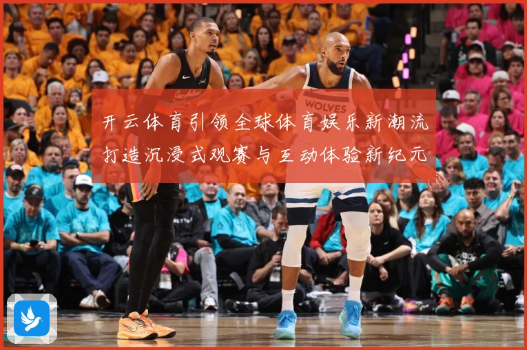开云体育引领全球体育娱乐新潮流打造沉浸式观赛与互动体验新纪元