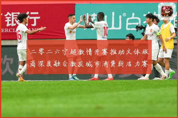 二零二六宁超激情开赛推动文体旅商深度融合激发城市消费新活力赛事前瞻