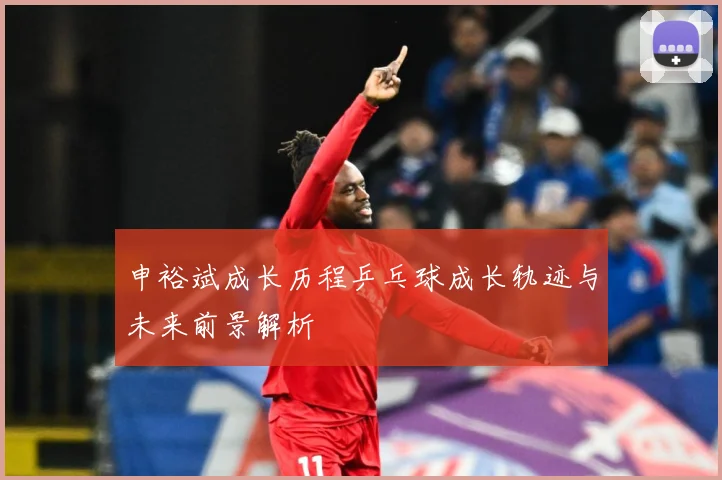 申裕斌成长历程乒乓球成长轨迹与未来前景解析