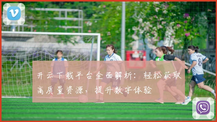 开云下载平台全面解析：轻松获取高质量资源，提升数字体验