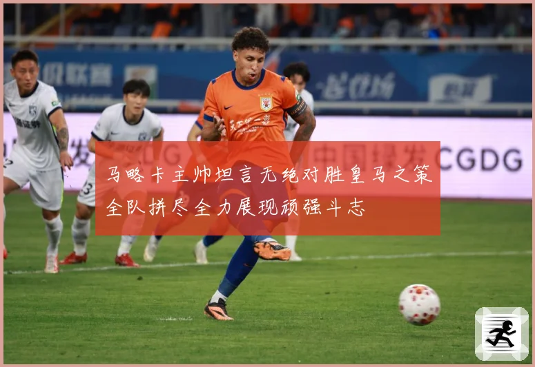 马略卡主帅坦言无绝对胜皇马之策全队拼尽全力展现顽强斗志