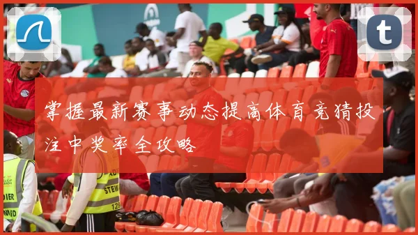 掌握最新赛事动态提高体育竞猜投注中奖率全攻略