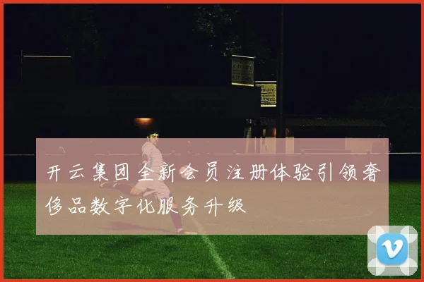 开云集团全新会员注册体验引领奢侈品数字化服务升级
