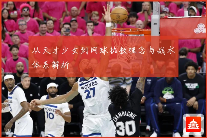 从天才少女到网球执教理念与战术体系解析