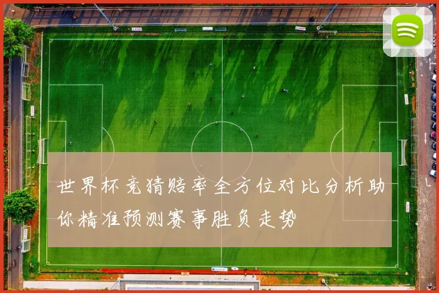 世界杯竞猜赔率全方位对比分析助你精准预测赛事胜负走势
