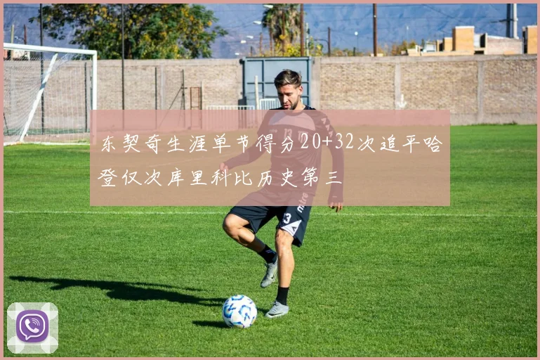 东契奇生涯单节得分20+32次追平哈登仅次库里科比历史第三