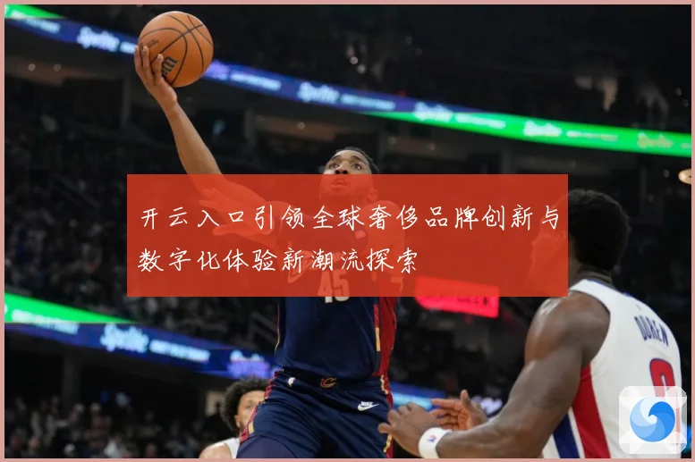 开云入口引领全球奢侈品牌创新与数字化体验新潮流探索