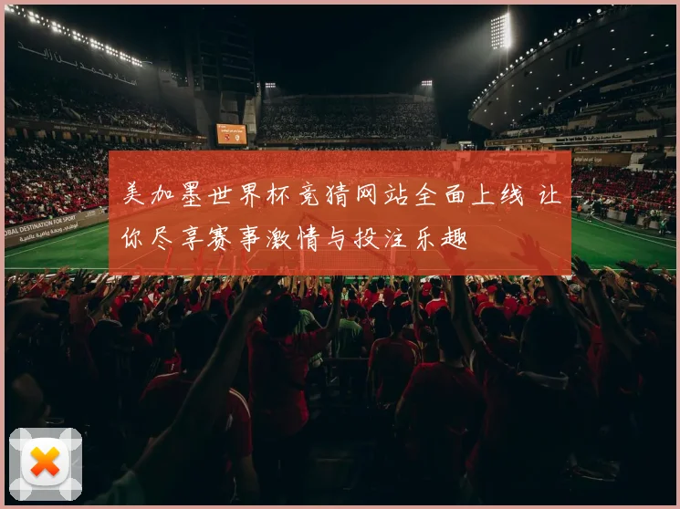 美加墨世界杯竞猜网站全面上线 让你尽享赛事激情与投注乐趣