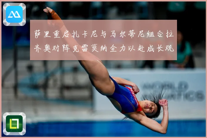 萨里重启扎卡尼与马尔蒂尼组合拉齐奥对阵克雷莫纳全力以赴成长观察