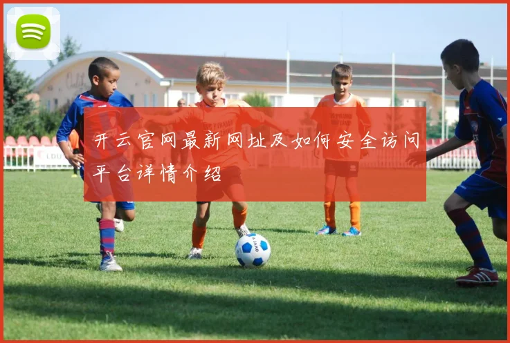开云官网最新网址及如何安全访问平台详情介绍