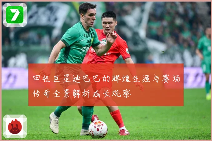 田径巨星迪巴巴的辉煌生涯与赛场传奇全景解析成长观察
