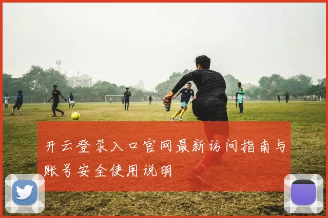 开云登录入口官网最新访问指南与账号安全使用说明