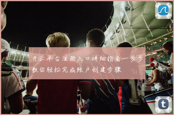 开云平台注册入口详细指南一步步教你轻松完成账户创建步骤