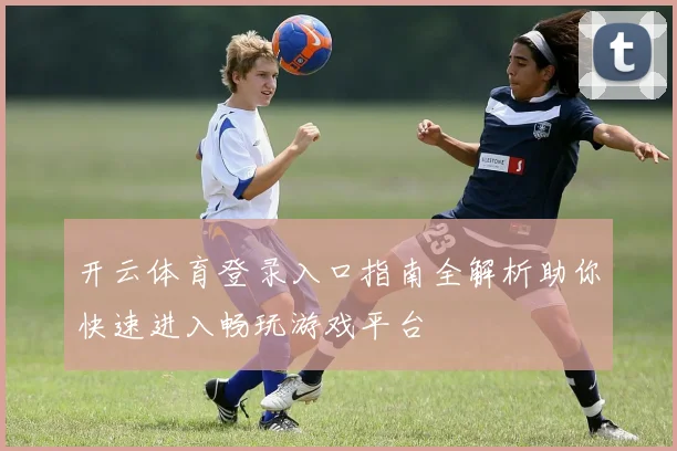 开云体育登录入口指南全解析助你快速进入畅玩游戏平台