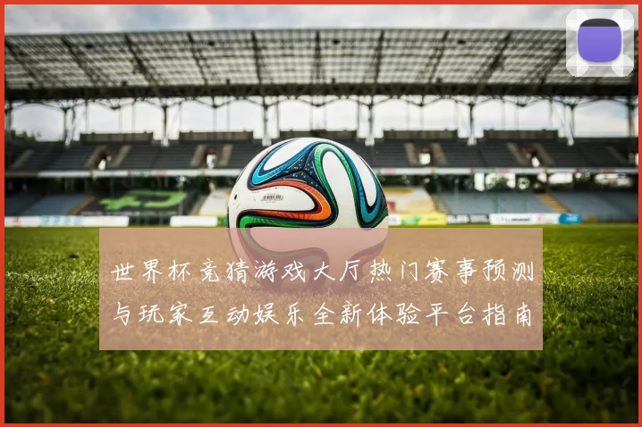 世界杯竞猜游戏大厅热门赛事预测与玩家互动娱乐全新体验平台指南