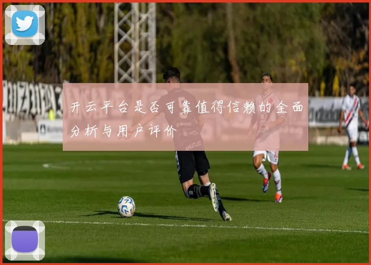 开云平台是否可靠值得信赖的全面分析与用户评价