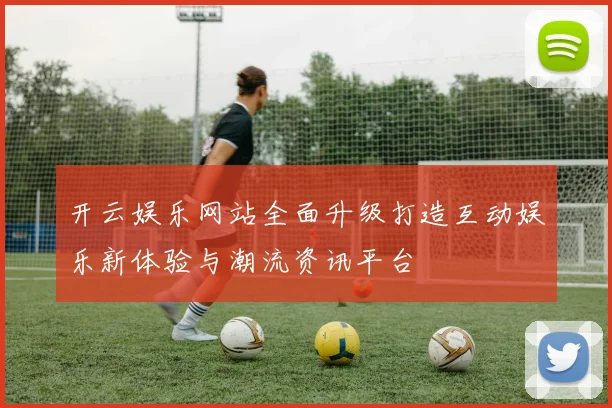 开云娱乐网站全面升级打造互动娱乐新体验与潮流资讯平台