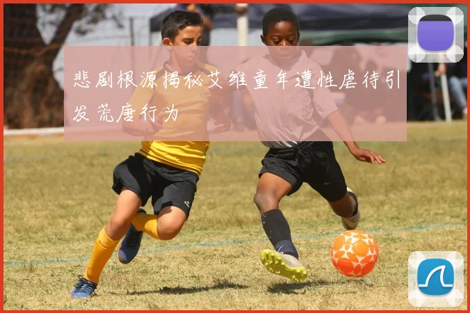 悲剧根源揭秘艾维童年遭性虐待引发荒唐行为