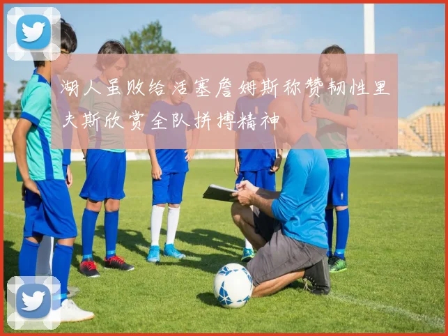湖人虽败给活塞詹姆斯称赞韧性里夫斯欣赏全队拼搏精神