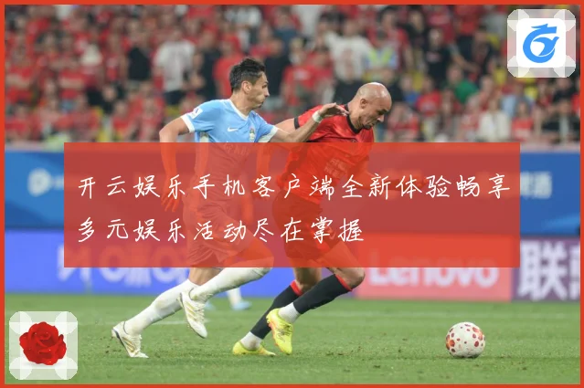 开云娱乐手机客户端全新体验畅享多元娱乐活动尽在掌握