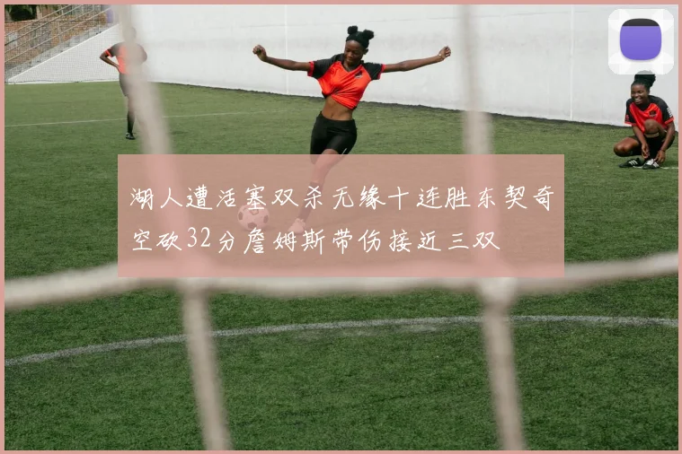 湖人遭活塞双杀无缘十连胜东契奇空砍32分詹姆斯带伤接近三双