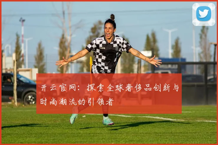 开云官网：探索全球奢侈品创新与时尚潮流的引领者