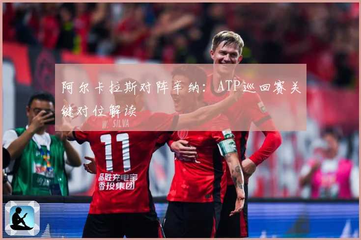 阿尔卡拉斯对阵辛纳：ATP巡回赛关键对位解读