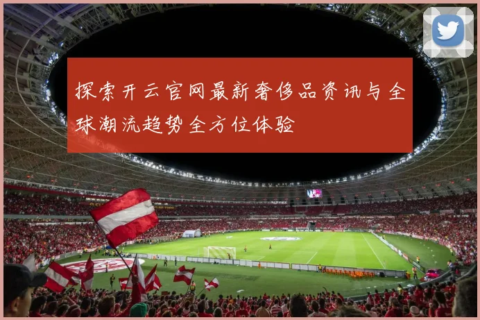 探索开云官网最新奢侈品资讯与全球潮流趋势全方位体验