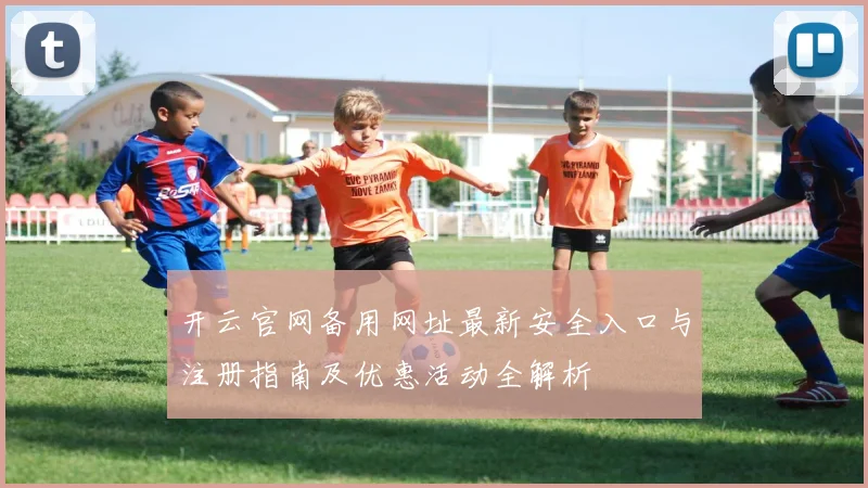 开云官网备用网址最新安全入口与注册指南及优惠活动全解析