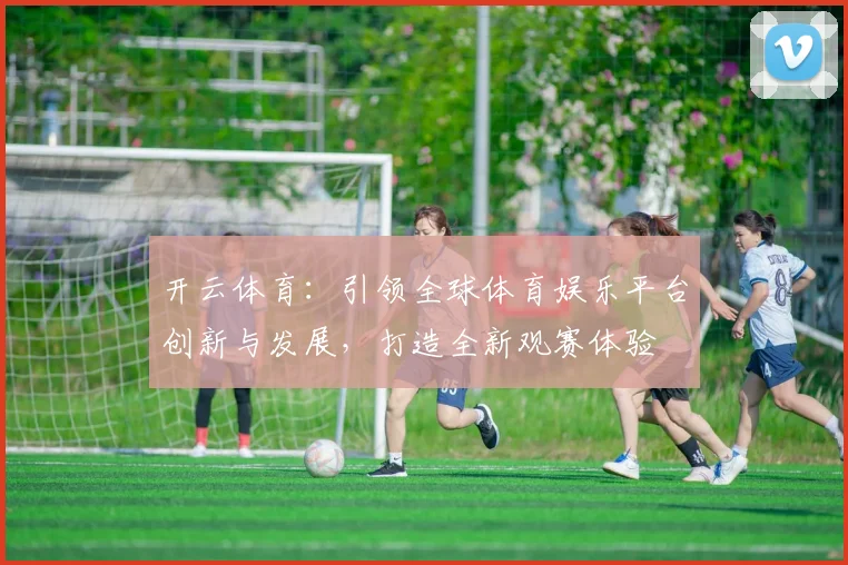 开云体育：引领全球体育娱乐平台创新与发展，打造全新观赛体验