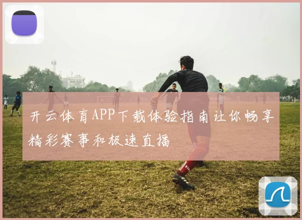 开云体育APP下载体验指南让你畅享精彩赛事和极速直播