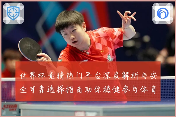 世界杯竞猜热门平台深度解析与安全可靠选择指南助你稳健参与体育赛事预测