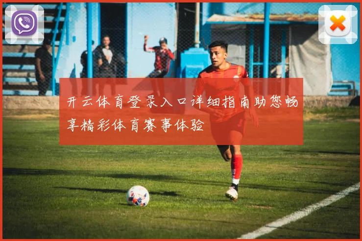 开云体育登录入口详细指南助您畅享精彩体育赛事体验