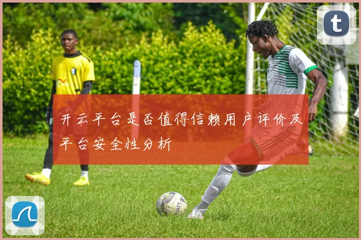 开云平台是否值得信赖用户评价及平台安全性分析