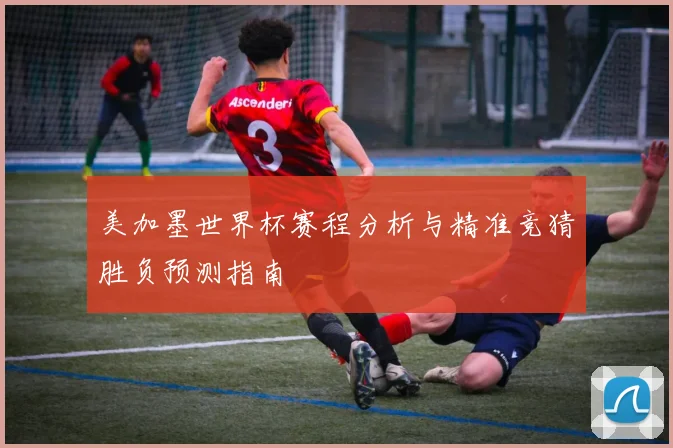 美加墨世界杯赛程分析与精准竞猜胜负预测指南