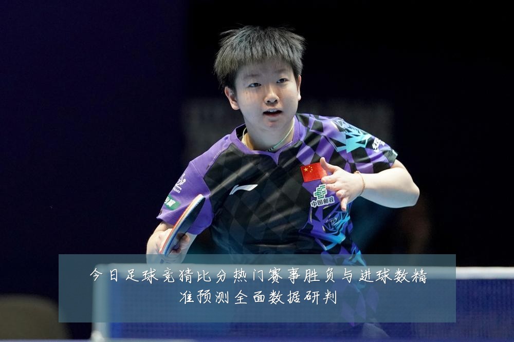 今日足球竞猜比分热门赛事胜负与进球数精准预测全面数据研判