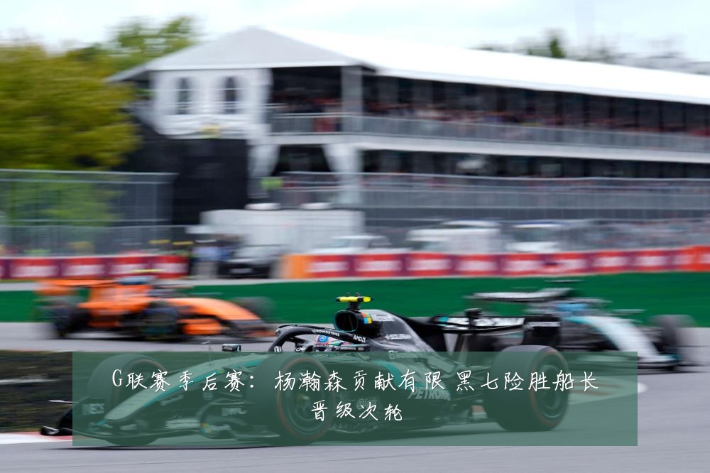 G联赛季后赛：杨瀚森贡献有限 黑七险胜船长晋级次轮
