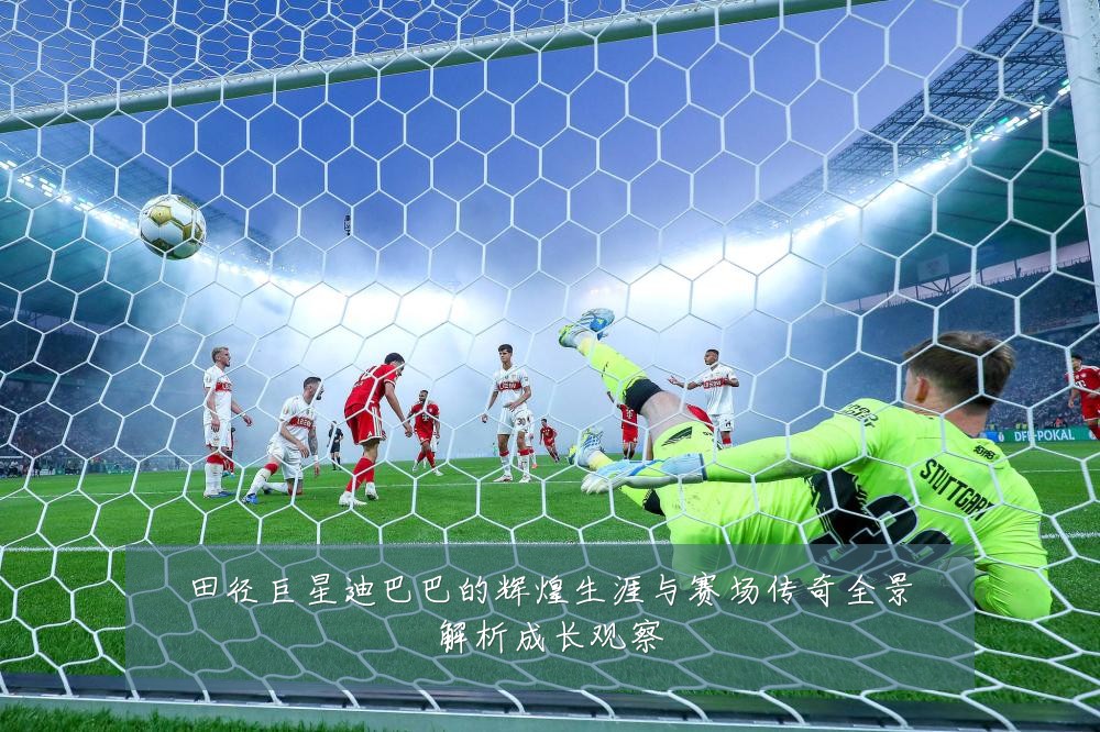 田径巨星迪巴巴的辉煌生涯与赛场传奇全景解析成长观察