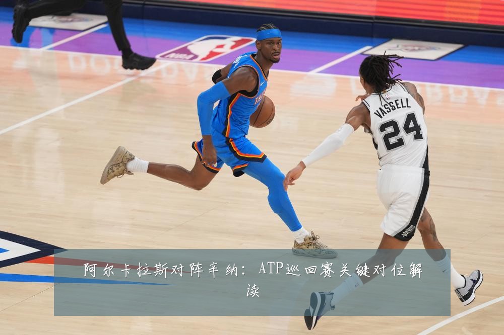 阿尔卡拉斯对阵辛纳：ATP巡回赛关键对位解读