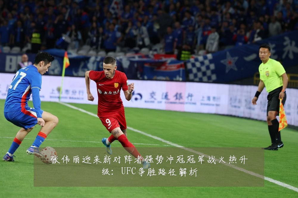 张伟丽迎来新对阵者强势冲冠冠军战火热升级：UFC争胜路径解析