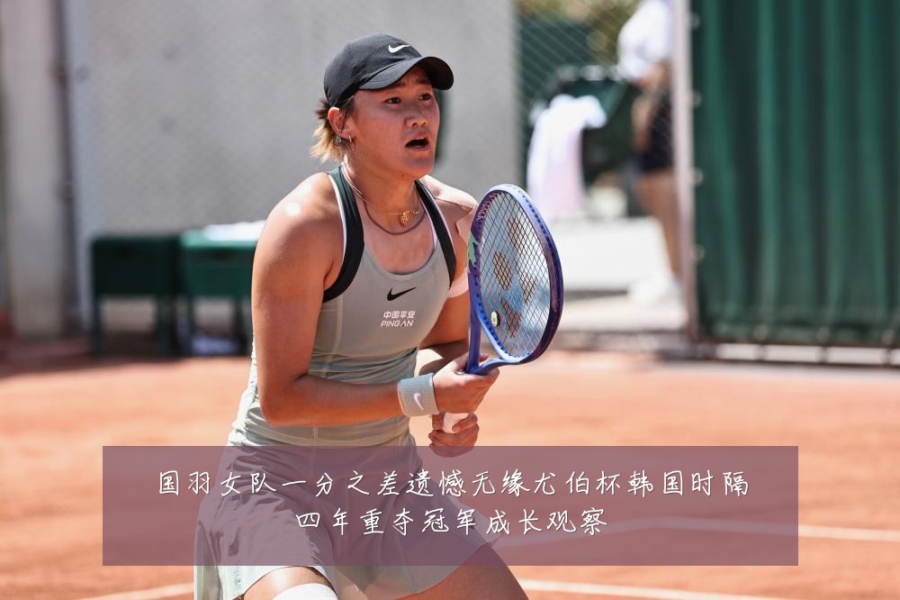 国羽女队一分之差遗憾无缘尤伯杯韩国时隔四年重夺冠军成长观察